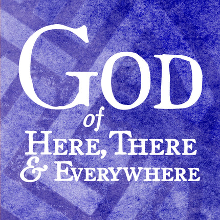 God of Here, There & Everywhere